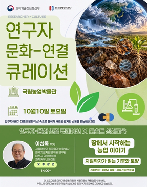 과학기술정보통신부 한국과학창의재단 RESEARCHER &times; CULTURE 연구자 문화-연결 큐레이션 국립농업박물관 10월 10일 토요일 연구자가 대중의 문화적 삶 속으로 들어가 새로운 관계와 소통을 맺는 과정 연구자-문화 연결 큐레이션 &times; 도슨트 심화교육 이성록 박사 서울대학교 지질학과 이학박사 한국지질자원연구원 연구원 대전시 과학해설사 과학커뮤니케이터 오후강연 14:00~ 땅에서 시작하는 농업이야기 지질학자가 읽는 기후와 토양 기후변화 &middot; 토양과 광물 &middot; 지속가능한 농업 이 프로그램은 과학기술진흥기금 및 복권기금의 재원으로 수행하며, 우리나라 과학기술 발전과 저소득&middot;소외계층 등의 복지 증진에도 기여하고 있습니다.