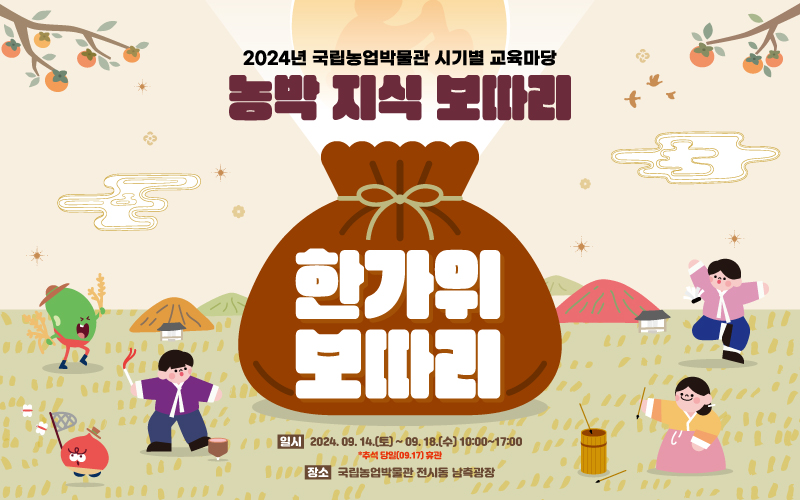 2024년 국립농업박물관 시기별 교육마당 농박 지식 보따리 한가위 보따리 일시 2024년 9월 14일 토요일에서 9월 18일 수요일 10시부터 17시까지 추석 당일, 9월 17일 휴관 장소 국립농업박물관 전시동 남측광장