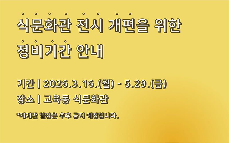 식문화관 전시 개편을 위한 정비기간 안내 - 기간 : 2026.3.16(월)~5.29(금) - 장소 : 교육동 식문화관 *재개관 일정은 추후 공지 예정입니다.